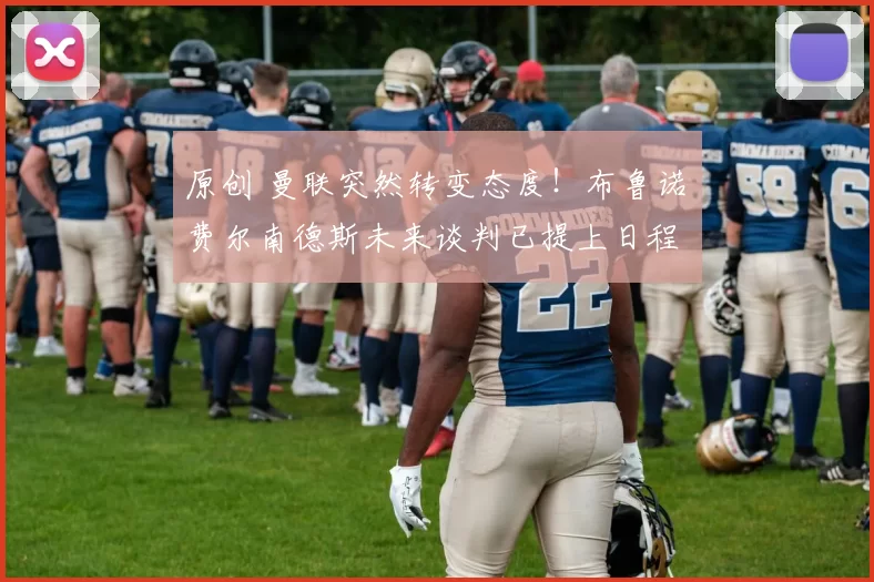 原创 曼联突然转变态度！布鲁诺・费尔南德斯未来谈判已提上日程