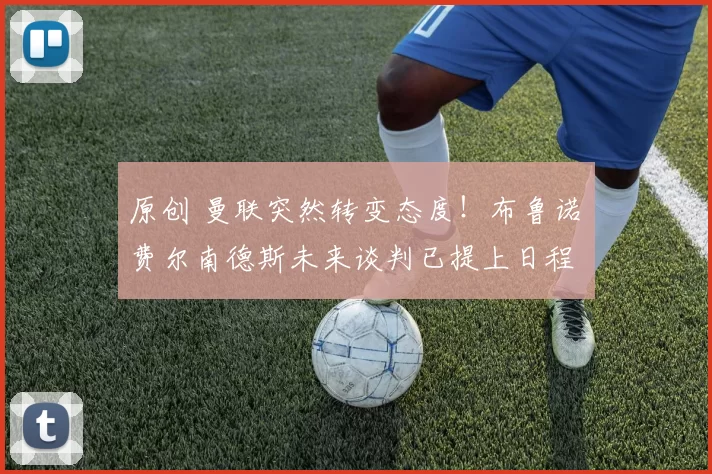 原创 曼联突然转变态度！布鲁诺・费尔南德斯未来谈判已提上日程