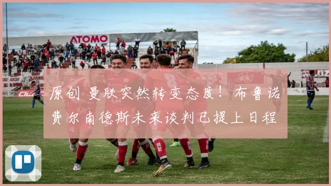 原创 曼联突然转变态度！布鲁诺・费尔南德斯未来谈判已提上日程