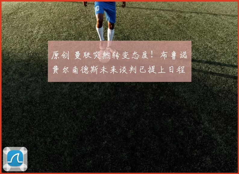 原创 曼联突然转变态度！布鲁诺・费尔南德斯未来谈判已提上日程