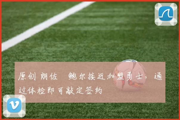 原创 朗佐・鲍尔接近加盟勇士，通过体检即可敲定签约