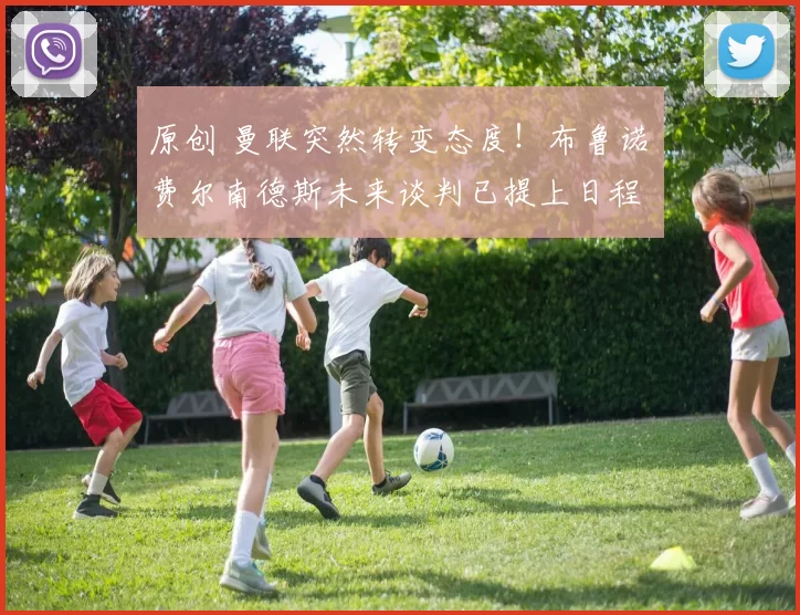 原创 曼联突然转变态度！布鲁诺・费尔南德斯未来谈判已提上日程