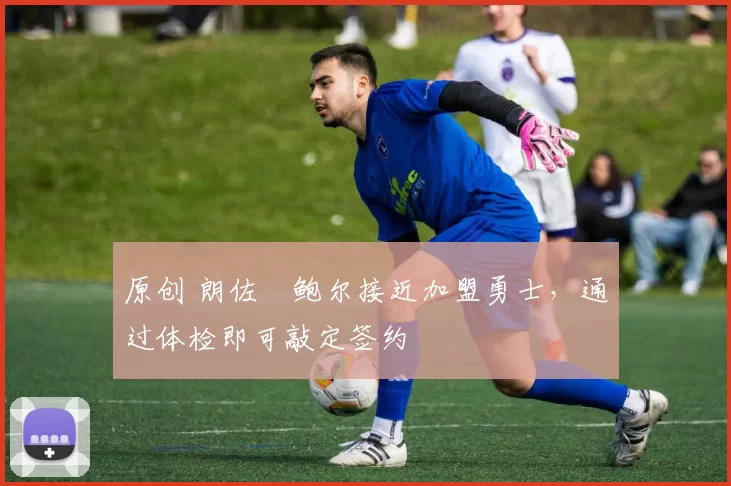 原创 朗佐・鲍尔接近加盟勇士，通过体检即可敲定签约