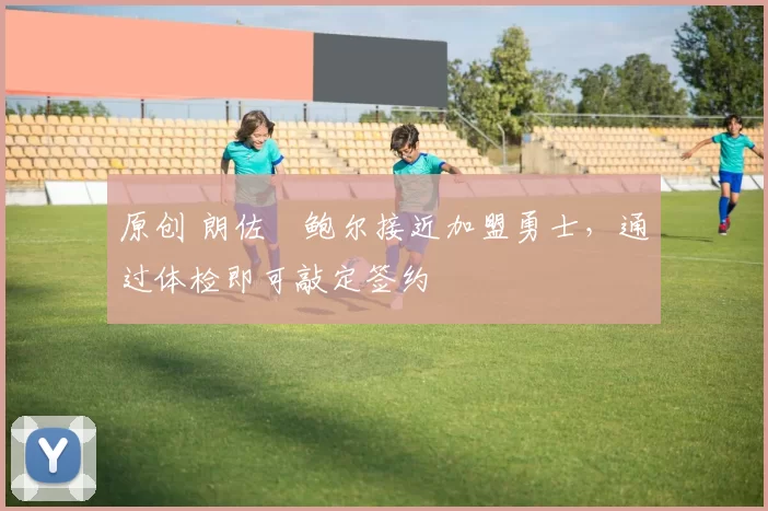 原创 朗佐・鲍尔接近加盟勇士，通过体检即可敲定签约