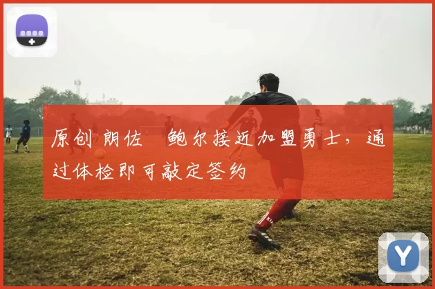 原创 朗佐・鲍尔接近加盟勇士，通过体检即可敲定签约