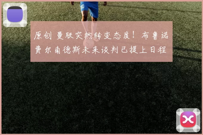 原创 曼联突然转变态度！布鲁诺・费尔南德斯未来谈判已提上日程