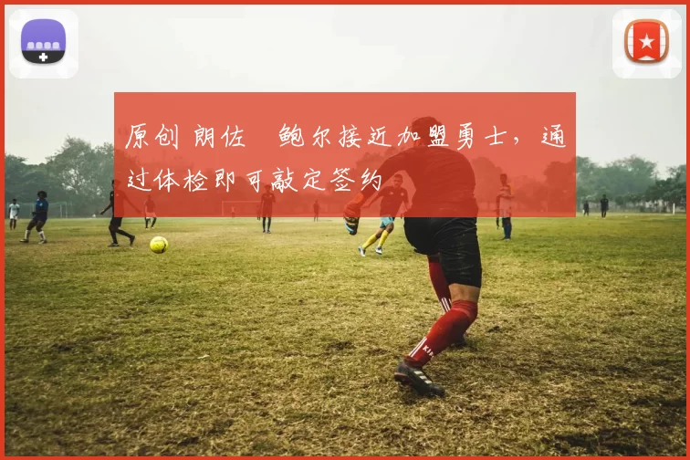 原创 朗佐・鲍尔接近加盟勇士，通过体检即可敲定签约