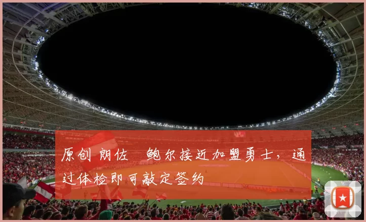 原创 朗佐・鲍尔接近加盟勇士，通过体检即可敲定签约