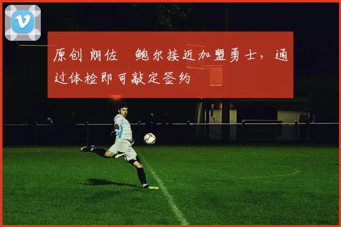 原创 朗佐・鲍尔接近加盟勇士，通过体检即可敲定签约