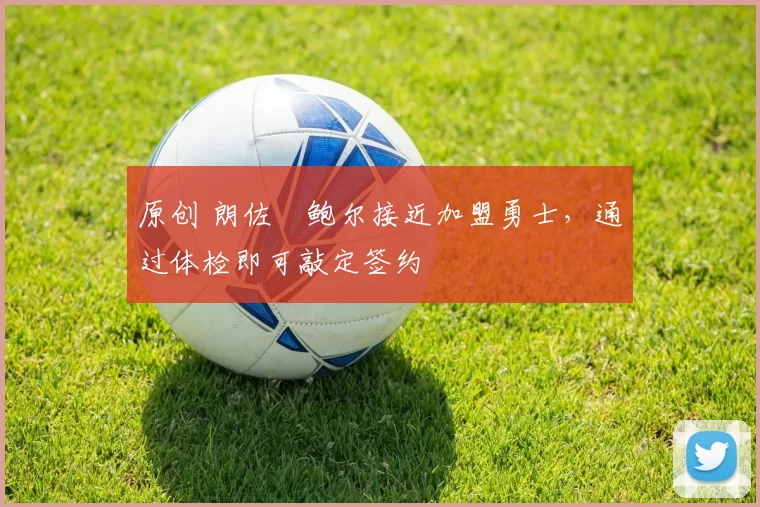 原创 朗佐・鲍尔接近加盟勇士，通过体检即可敲定签约