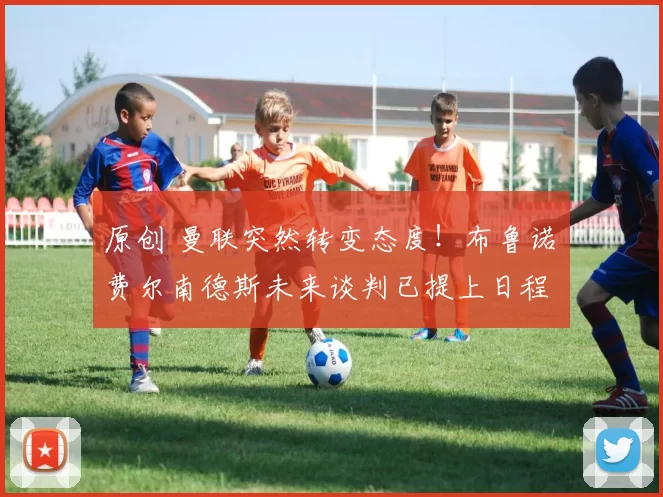 原创 曼联突然转变态度！布鲁诺・费尔南德斯未来谈判已提上日程