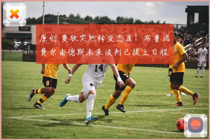 原创 曼联突然转变态度！布鲁诺・费尔南德斯未来谈判已提上日程