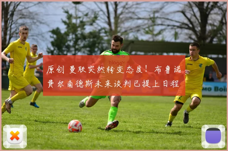 原创 曼联突然转变态度！布鲁诺・费尔南德斯未来谈判已提上日程