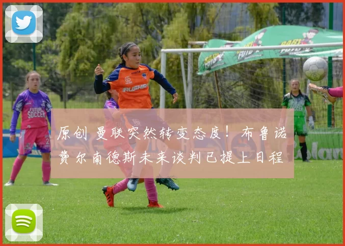 原创 曼联突然转变态度！布鲁诺・费尔南德斯未来谈判已提上日程