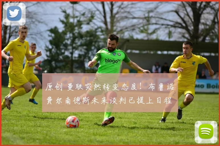 原创 曼联突然转变态度！布鲁诺・费尔南德斯未来谈判已提上日程