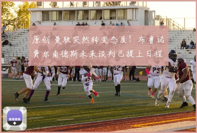 原创 曼联突然转变态度！布鲁诺・费尔南德斯未来谈判已提上日程