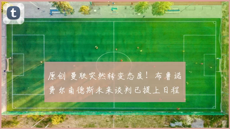 原创 曼联突然转变态度！布鲁诺・费尔南德斯未来谈判已提上日程