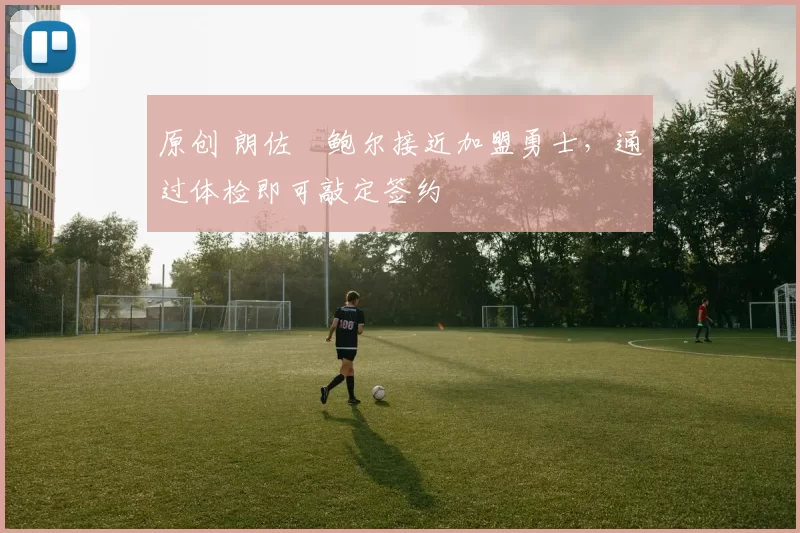 原创 朗佐・鲍尔接近加盟勇士,通过体检即可敲定签约