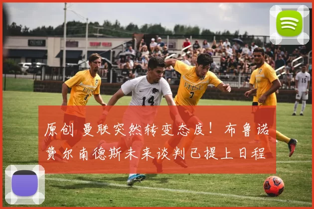 原创 曼联突然转变态度！布鲁诺・费尔南德斯未来谈判已提上日程