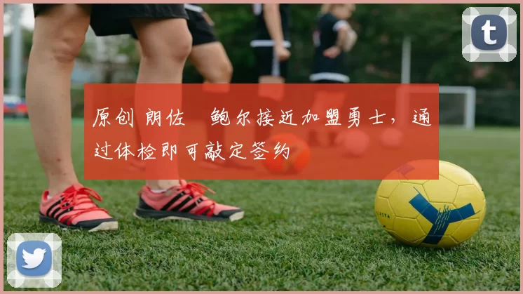 原创 朗佐・鲍尔接近加盟勇士，通过体检即可敲定签约