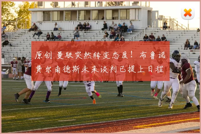 原创 曼联突然转变态度！布鲁诺・费尔南德斯未来谈判已提上日程