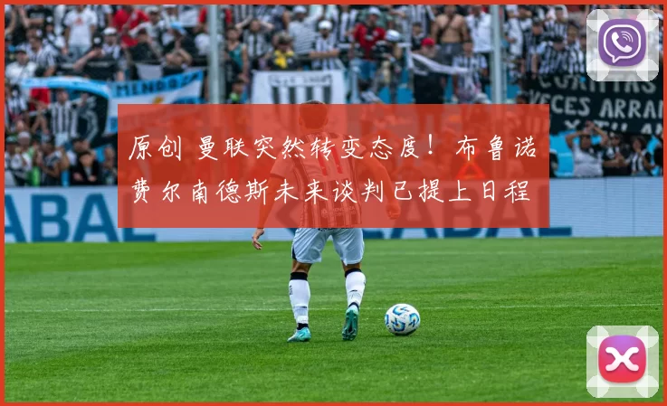 原创 曼联突然转变态度！布鲁诺・费尔南德斯未来谈判已提上日程