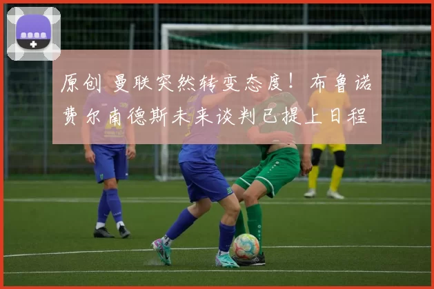 原创 曼联突然转变态度！布鲁诺・费尔南德斯未来谈判已提上日程