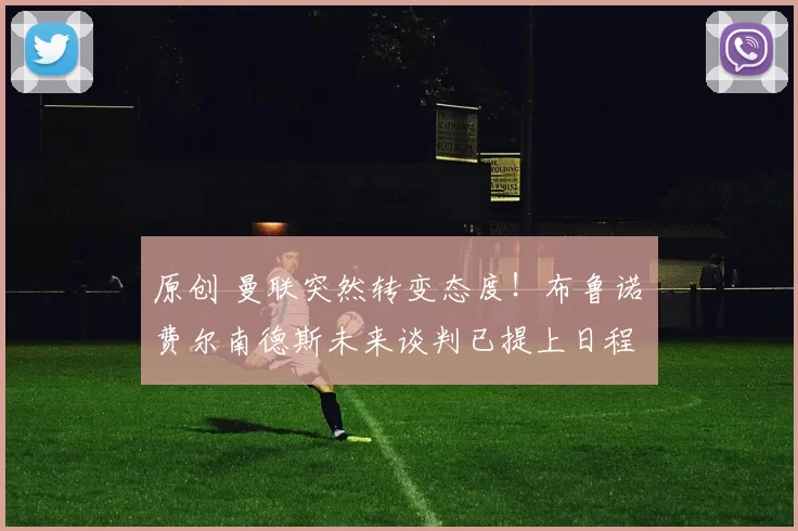 原创 曼联突然转变态度！布鲁诺・费尔南德斯未来谈判已提上日程