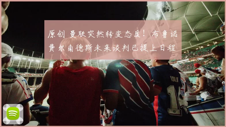 原创 曼联突然转变态度！布鲁诺・费尔南德斯未来谈判已提上日程