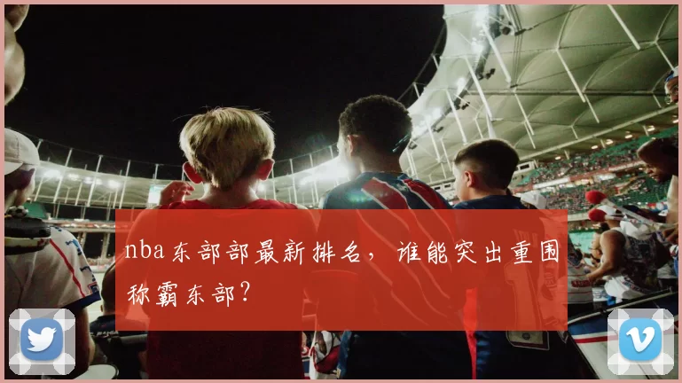 nba东部部最新排名，谁能突出重围称霸东部？