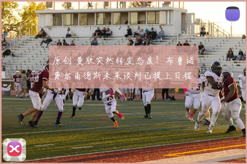 原创 曼联突然转变态度！布鲁诺・费尔南德斯未来谈判已提上日程