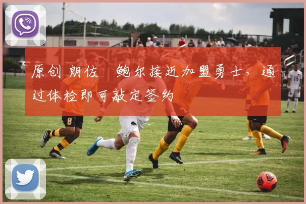 原创 朗佐・鲍尔接近加盟勇士，通过体检即可敲定签约