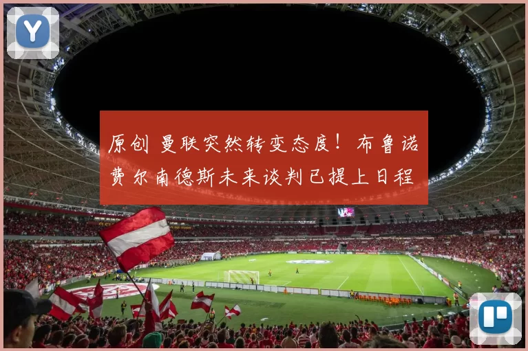 原创 曼联突然转变态度！布鲁诺・费尔南德斯未来谈判已提上日程