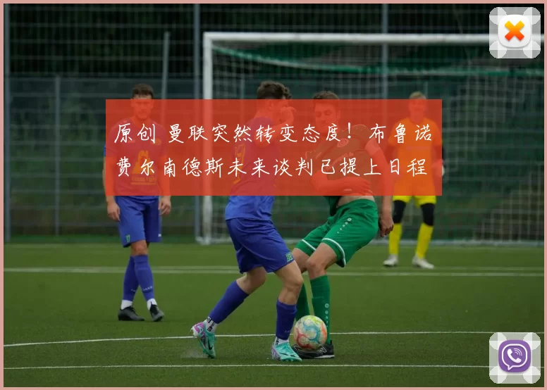 原创 曼联突然转变态度！布鲁诺・费尔南德斯未来谈判已提上日程