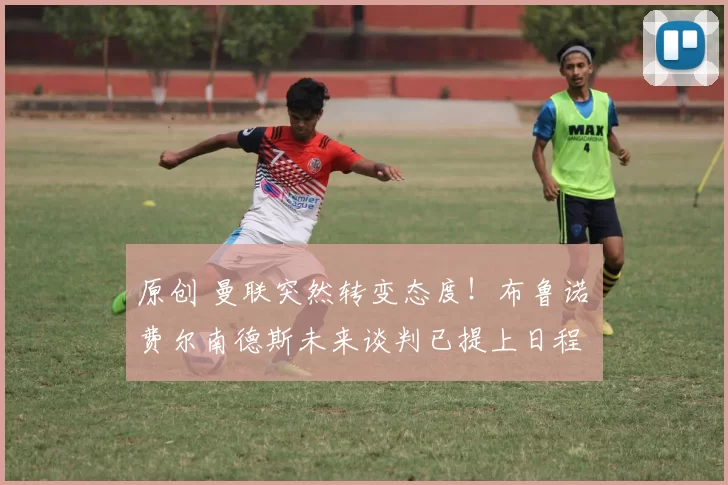 原创 曼联突然转变态度!布鲁诺・费尔南德斯未来谈判已提上日程