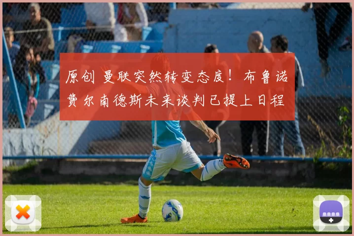 原创 曼联突然转变态度！布鲁诺・费尔南德斯未来谈判已提上日程