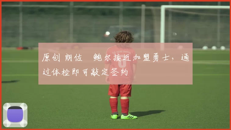 原创 朗佐・鲍尔接近加盟勇士，通过体检即可敲定签约