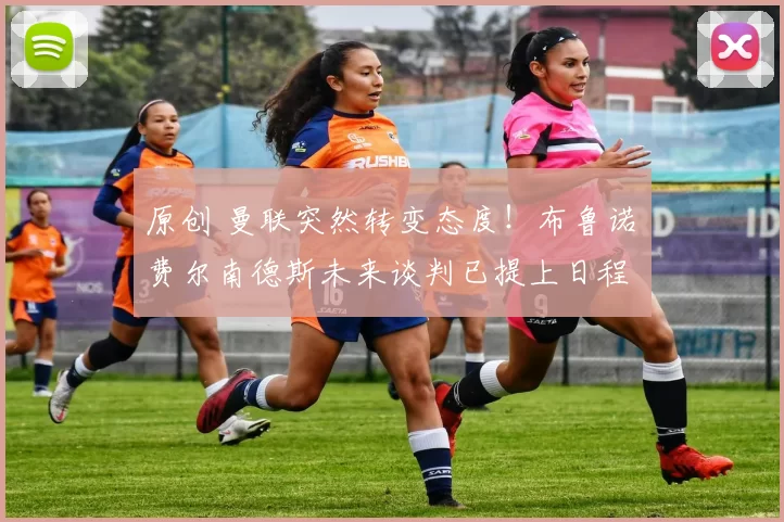 原创 曼联突然转变态度！布鲁诺・费尔南德斯未来谈判已提上日程