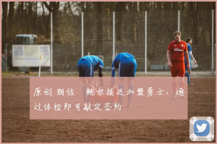 原创 朗佐・鲍尔接近加盟勇士，通过体检即可敲定签约