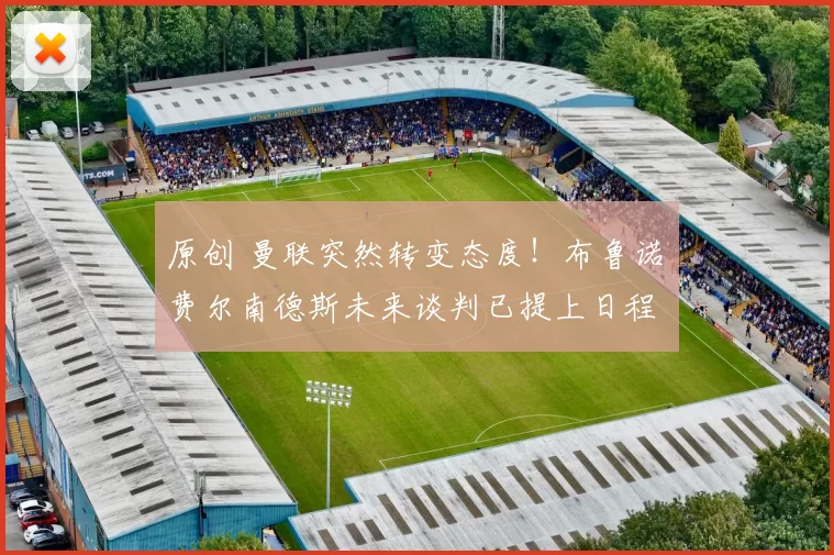 原创 曼联突然转变态度！布鲁诺・费尔南德斯未来谈判已提上日程