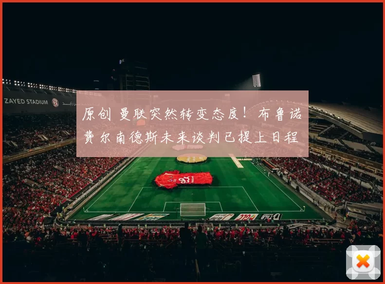 原创 曼联突然转变态度！布鲁诺・费尔南德斯未来谈判已提上日程