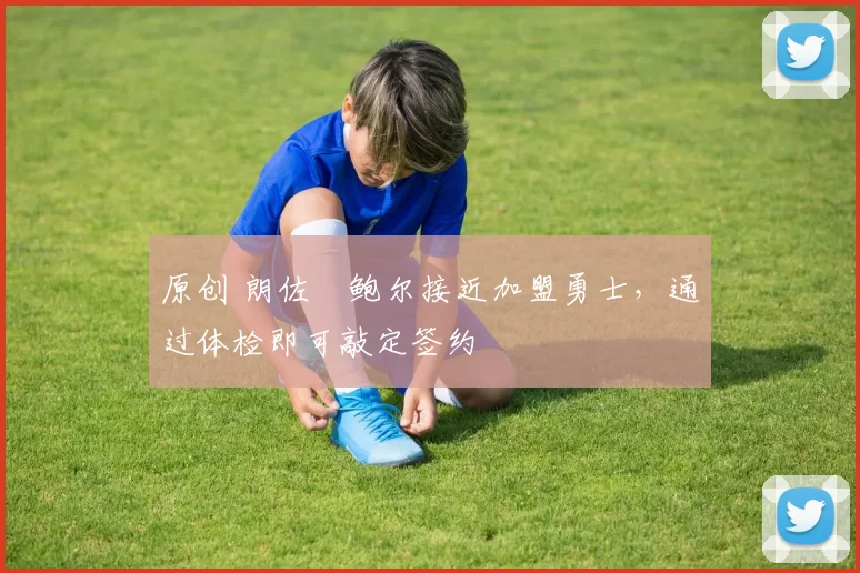 原创 朗佐・鲍尔接近加盟勇士，通过体检即可敲定签约