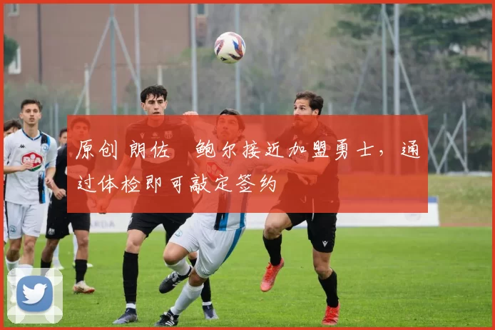 原创 朗佐・鲍尔接近加盟勇士，通过体检即可敲定签约