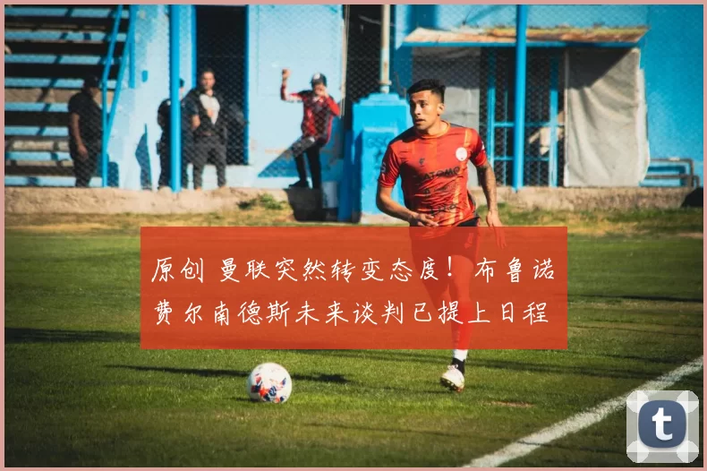 原创 曼联突然转变态度!布鲁诺・费尔南德斯未来谈判已提上日程
