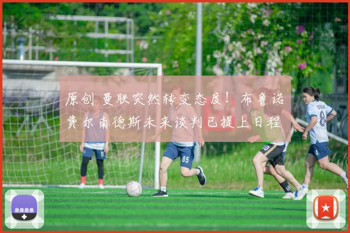 原创 曼联突然转变态度！布鲁诺・费尔南德斯未来谈判已提上日程