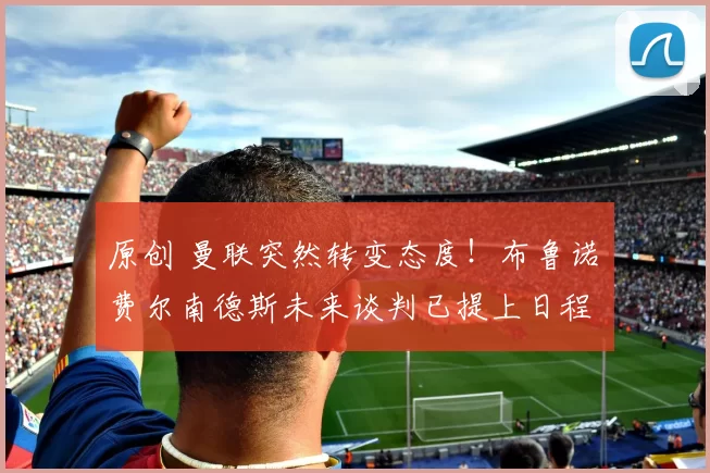 原创 曼联突然转变态度！布鲁诺・费尔南德斯未来谈判已提上日程