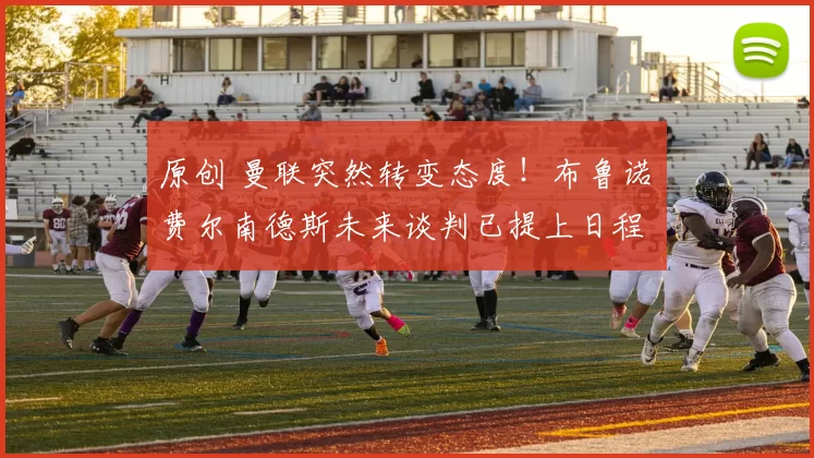 原创 曼联突然转变态度！布鲁诺・费尔南德斯未来谈判已提上日程