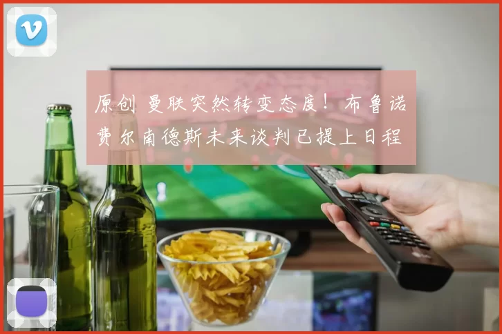 原创 曼联突然转变态度！布鲁诺・费尔南德斯未来谈判已提上日程
