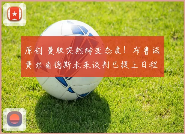 原创 曼联突然转变态度！布鲁诺・费尔南德斯未来谈判已提上日程