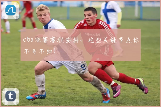 cba联赛赛程安排，这些关键节点你不可不知！